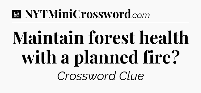 Maintain forest health with a planned fire - LA Times Crossword
