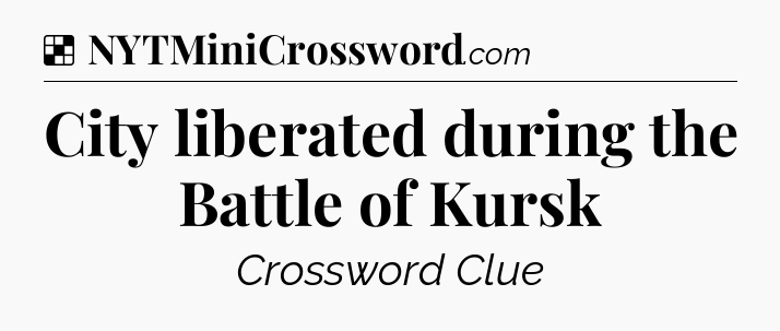 Solution: City liberated during the Battle of Kursk - NYT Crossword