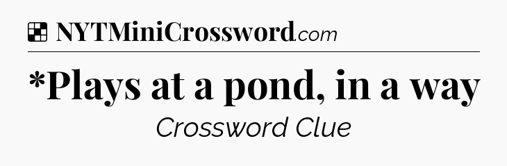 Solution: *Plays at a pond, in a way - NYT Crossword