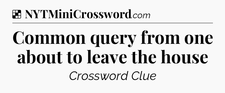 Solution: Common query from one about to leave the house - NYT Crossword