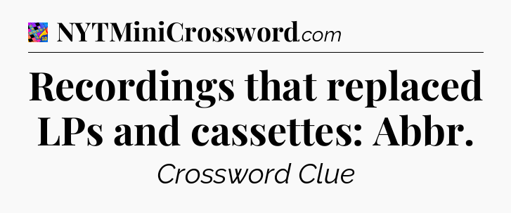 Recordings that replaced LPs and cassettes: Abbr Crossword Clue