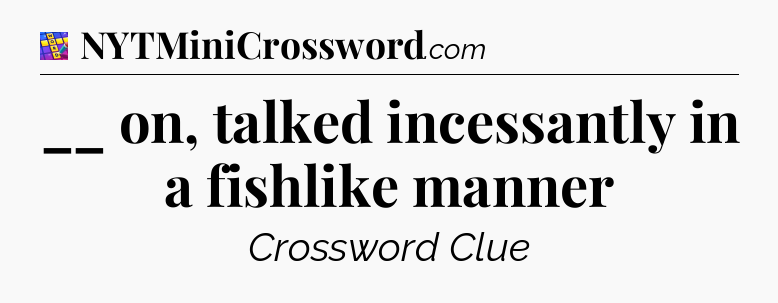 __ on, talked incessantly in a fishlike manner Codycross