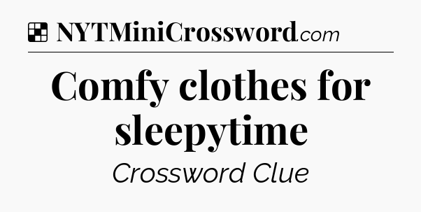 Solution: Comfy clothes for sleepytime - NYT Crossword