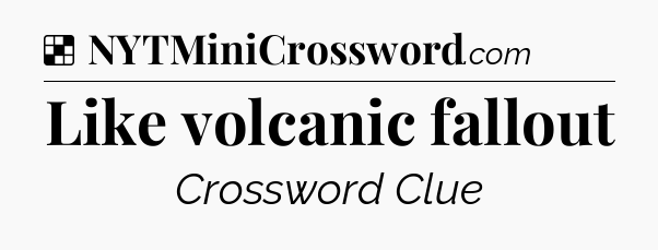 Solution: Like volcanic fallout - NYT Crossword