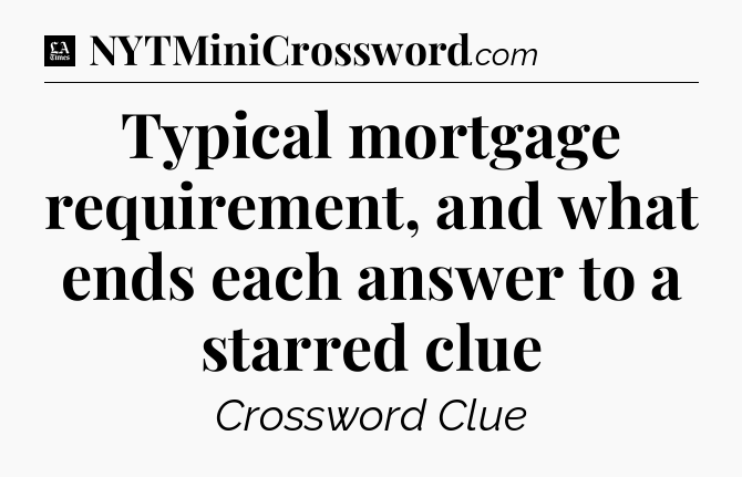 Typical mortgage requirement, and what ends each answer to a starred clue - LA Times Crossword