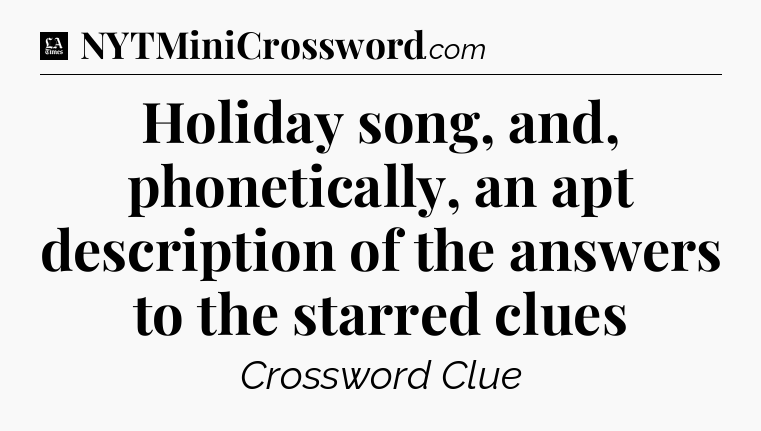 Holiday song, and, phonetically, an apt description of the answers to the starred clues - LA Times Crossword