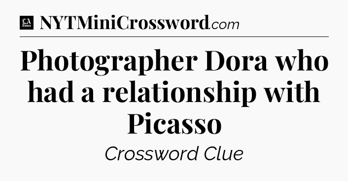 Photographer Dora who had a relationship with Picasso - LA Times Crossword