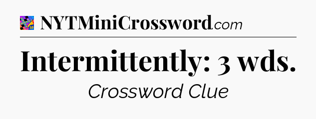 Intermittently: 3 wds Crossword Clue