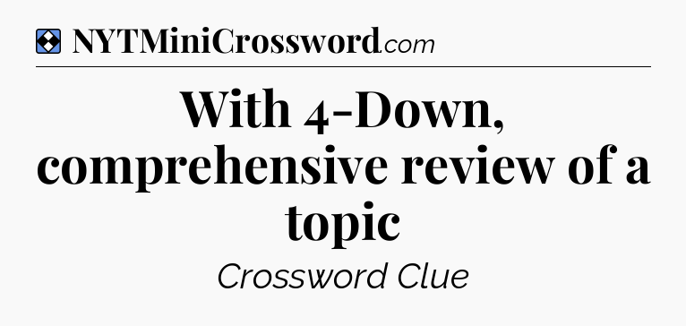 Solution: With 4-Down, comprehensive review of a topic - NYT Mini Crossword