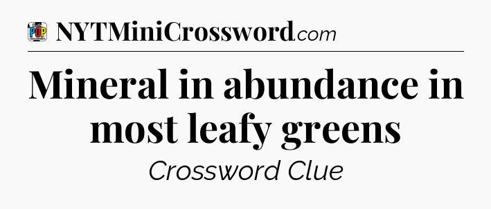 Mineral in abundance in most leafy greens Crossword Clue