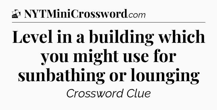Level in a building which you might use for sunbathing or lounging - Daily Themed Classic Crossword