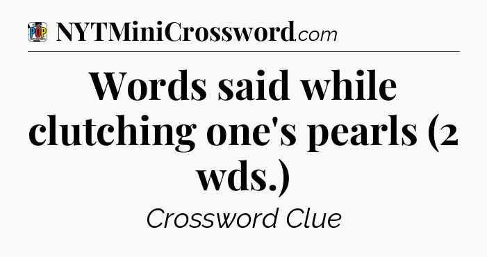 Words said while clutching one's pearls (2 wds.) Crossword Clue