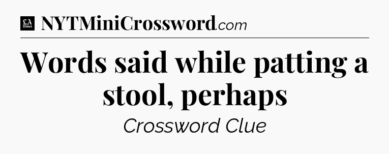 Words said while patting a stool, perhaps - LA Times Crossword