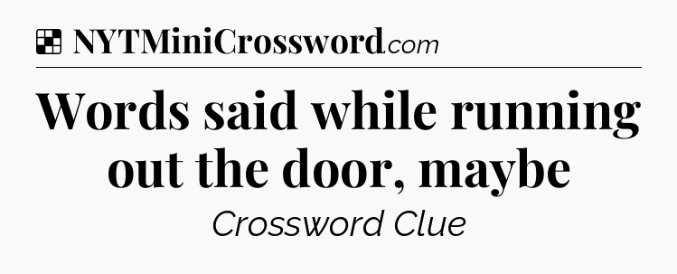Solution: Words said while running out the door, maybe - NYT Crossword