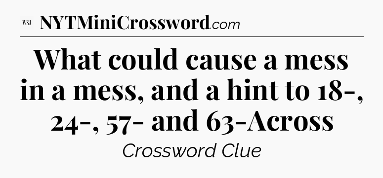 What could cause a mess in a mess, and a hint to 18-, 24-, 57- and 63-Across - WSJ Crossword