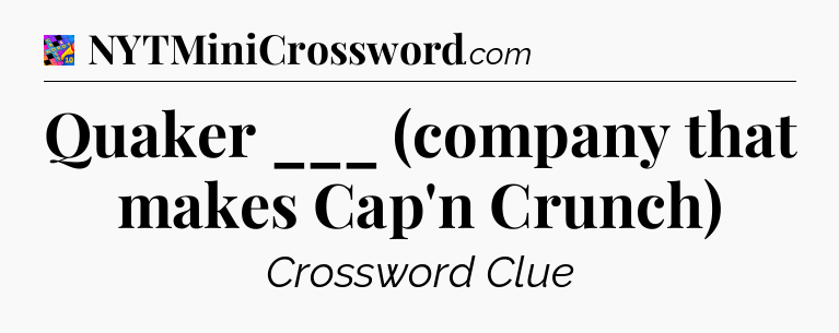 Quaker ___ (company that makes Cap'n Crunch) Crossword Clue