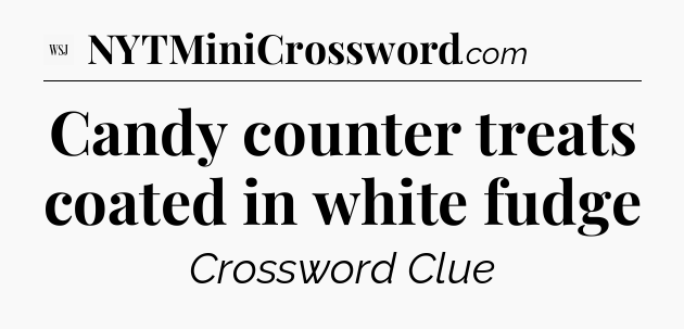 Candy counter treats coated in white fudge - WSJ Crossword