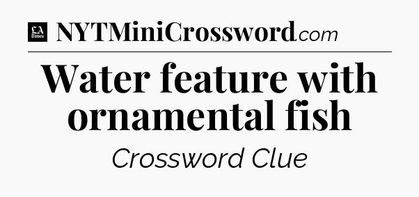 Water feature with ornamental fish - LA Times Crossword