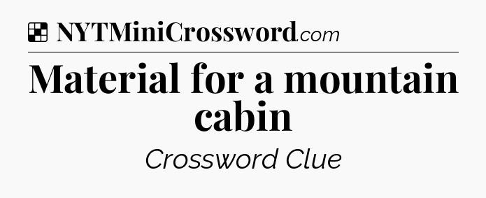 Solution: Material for a mountain cabin - NYT Crossword