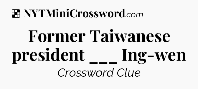 Solution: Former Taiwanese president ___ Ing-wen - NYT Crossword