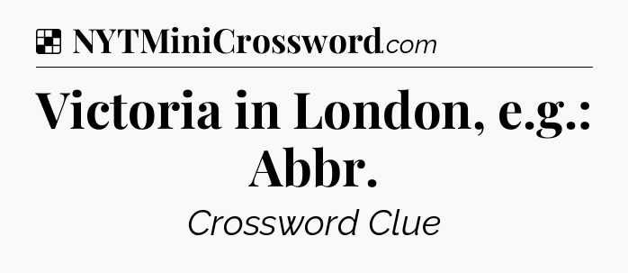 Solution: Victoria in London, e.g.: Abbr - NYT Crossword