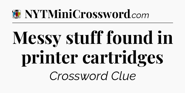 Messy stuff found in printer cartridges Crossword Clue