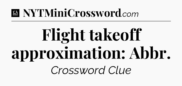 Flight takeoff approximation: Abbr - LA Times Crossword