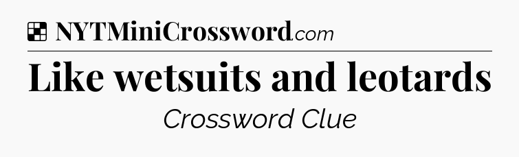 Solution: Like wetsuits and leotards - NYT Crossword