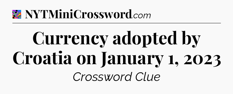 Currency adopted by Croatia on January 1, 2023 Crossword Clue