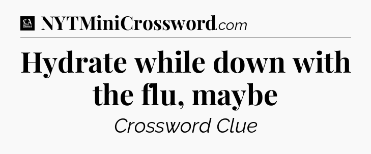 Hydrate while down with the flu, maybe - LA Times Crossword