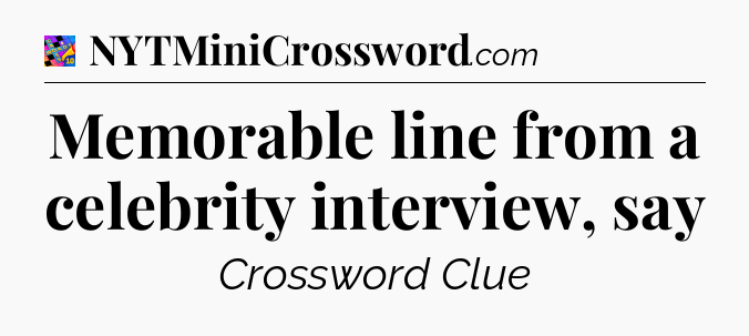 Memorable line from a celebrity interview, say Crossword Clue