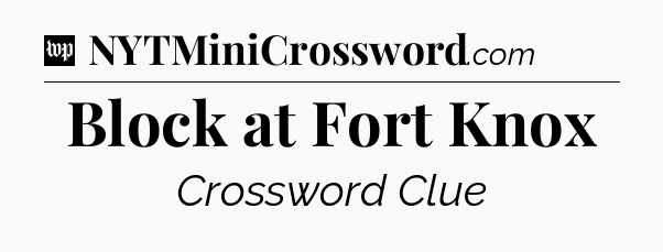 Block at Fort Knox Crossword Clue