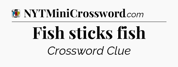 Fish sticks fish Crossword Clue