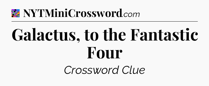 Galactus, to the Fantastic Four Crossword Clue