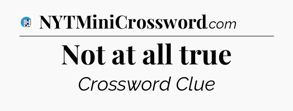 Not at all true Crossword Clue