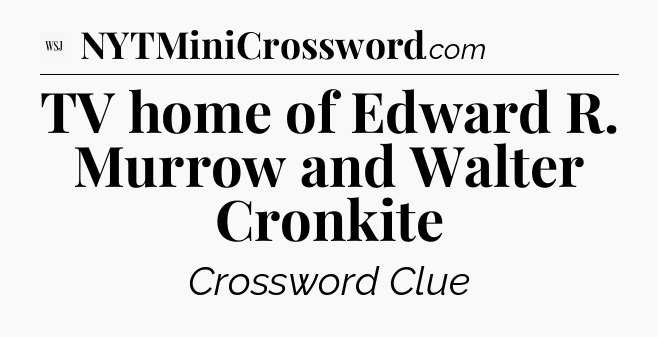 TV home of Edward R. Murrow and Walter Cronkite - WSJ Crossword