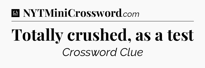 Totally crushed, as a test - LA Times Crossword