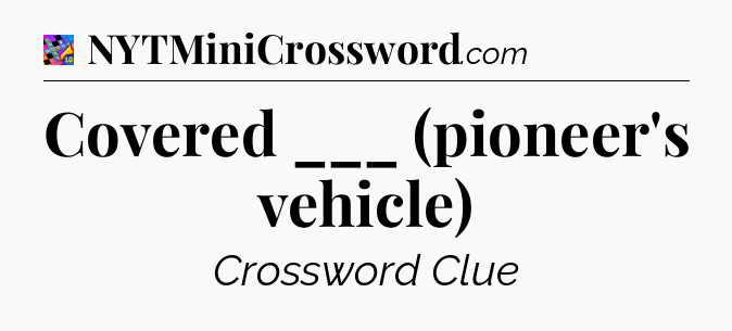 Covered ___ (pioneer's vehicle) Crossword Clue