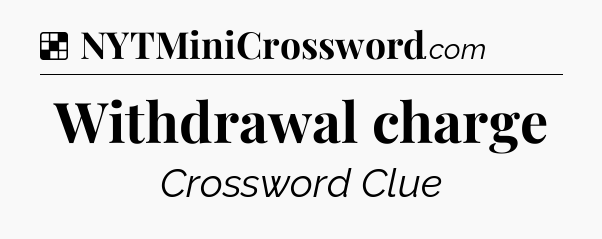 Solution: Withdrawal charge - NYT Crossword