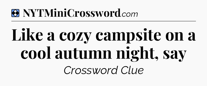 Solution: Like a cozy campsite on a cool autumn night, say - NYT Mini Crossword