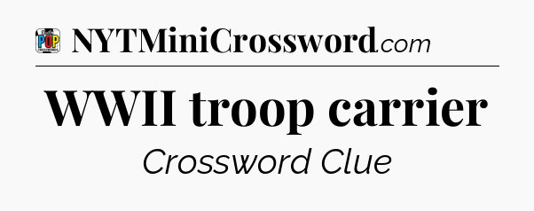 WWII troop carrier Crossword Clue