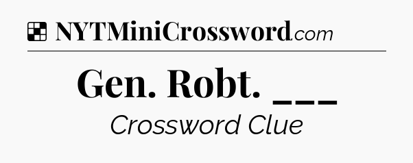 Solution: Gen. Robt. ___ - NYT Crossword