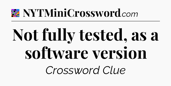 Not fully tested, as a software version Crossword Clue
