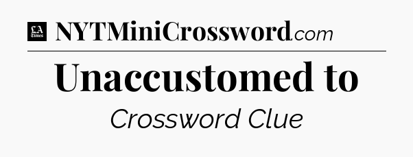 Unaccustomed to - LA Times Crossword