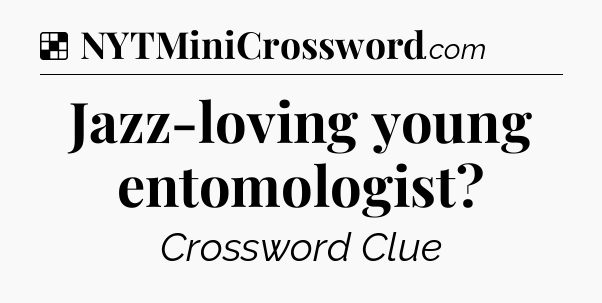 Solution: Jazz-loving young entomologist - NYT Crossword