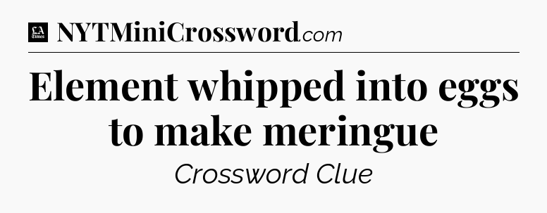Element whipped into eggs to make meringue - LA Times Crossword