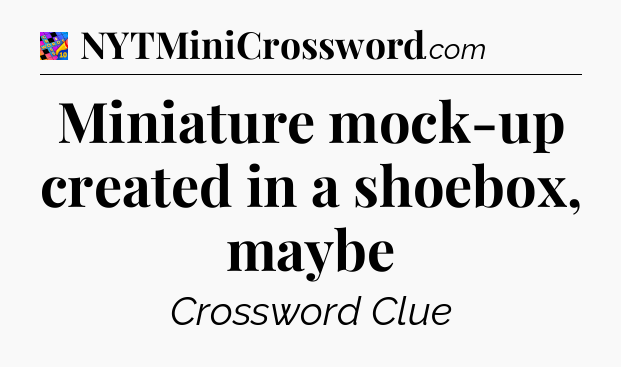 Miniature mock-up created in a shoebox, maybe Crossword Clue