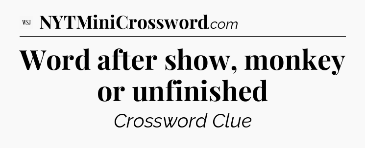 Word after show, monkey or unfinished - WSJ Crossword
