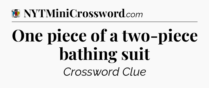 One piece of a two-piece bathing suit Crossword Clue
