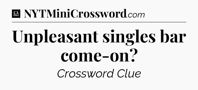 Unpleasant singles bar come-on - LA Times Crossword